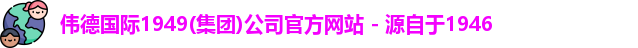 伟德国际1949(集团)公司官方网站 - 源自于1946